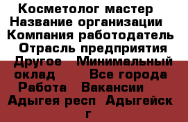 Косметолог-мастер › Название организации ­ Компания-работодатель › Отрасль предприятия ­ Другое › Минимальный оклад ­ 1 - Все города Работа » Вакансии   . Адыгея респ.,Адыгейск г.